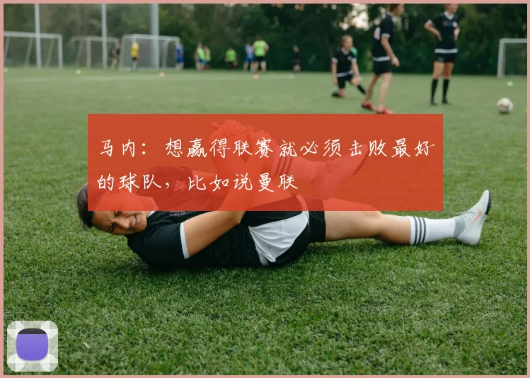 马内：想赢得联赛就必须击败最好的球队，比如说曼联