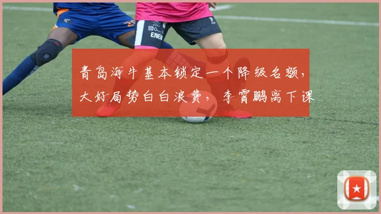 青岛海牛基本锁定一个降级名额，大好局势白白浪费，李霄鹏离下课不远了