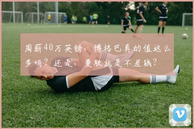 周薪40万英镑，博格巴真的值这么多吗？还是，曼联就是不差钱？