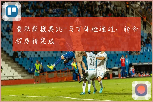 曼联新援奥比-马丁体检通过，转会程序待完成