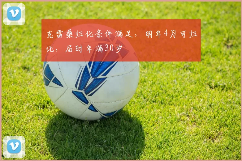 克雷桑归化条件满足，明年4月可归化，届时年满30岁