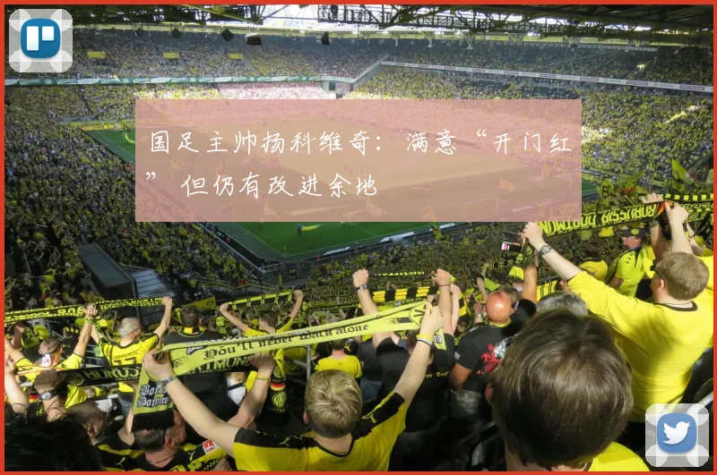 国足主帅扬科维奇：满意“开门红” 但仍有改进余地