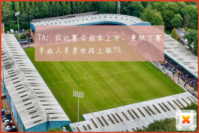 TA：因比赛日成本上升，曼联下赛季成人季票价格上涨5%