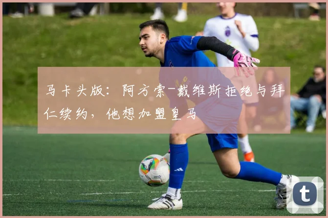 马卡头版：阿方索-戴维斯拒绝与拜仁续约，他想加盟皇马