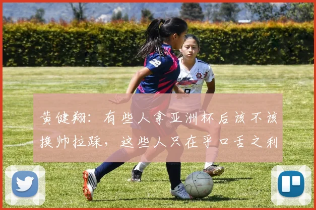 黄健翔：有些人拿亚洲杯后该不该换帅拉踩，这些人只在乎口舌之利
