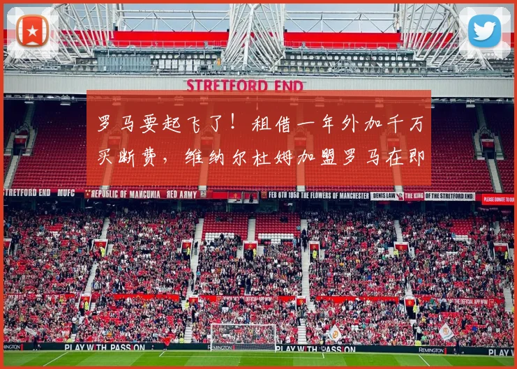 罗马要起飞了！租借一年外加千万买断费，维纳尔杜姆加盟罗马在即