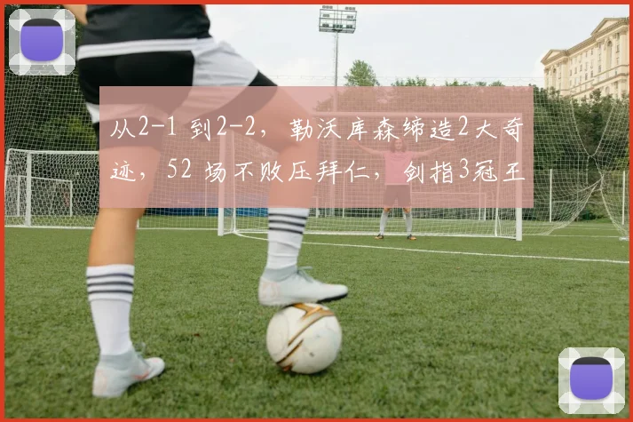 从2-1 到2-2，勒沃库森缔造2大奇迹，52 场不败压拜仁，剑指3冠王