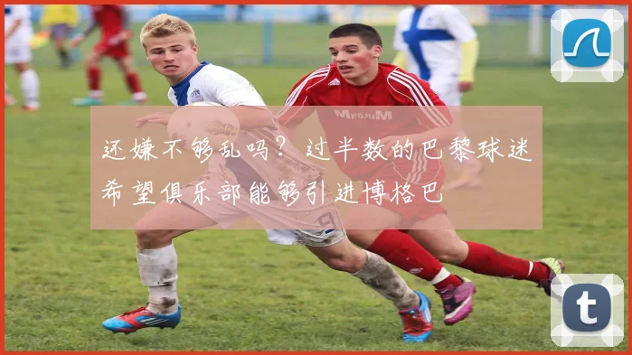 还嫌不够乱吗？过半数的巴黎球迷希望俱乐部能够引进博格巴