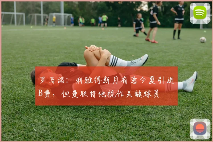 罗马诺：利雅得新月有意今夏引进B费，但曼联将他视作关键球员
