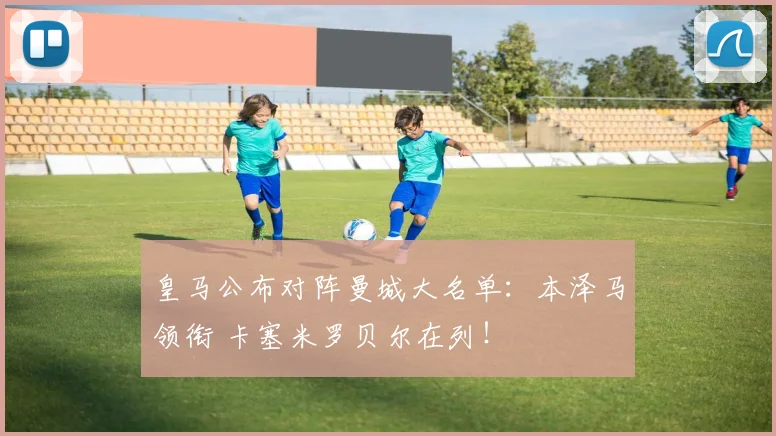 皇马公布对阵曼城大名单：本泽马领衔 卡塞米罗贝尔在列！