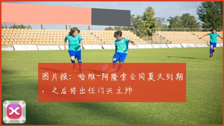 图片报：哈维-阿隆索合同夏天到期，之后将出任门兴主帅